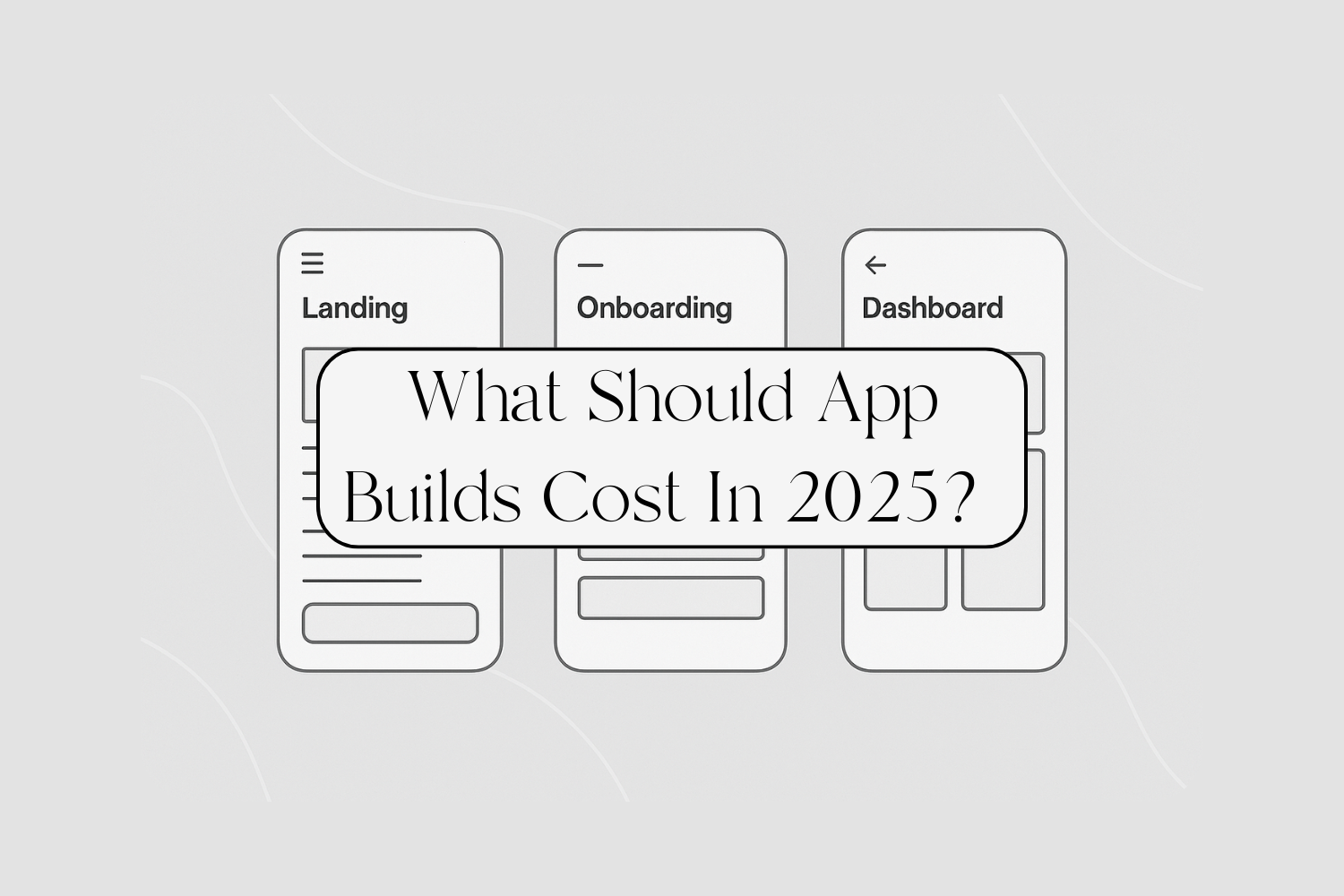 Three phones with lo-fi wireframes are lined up with the title: What Should App Builds Cost In 2025? across them.