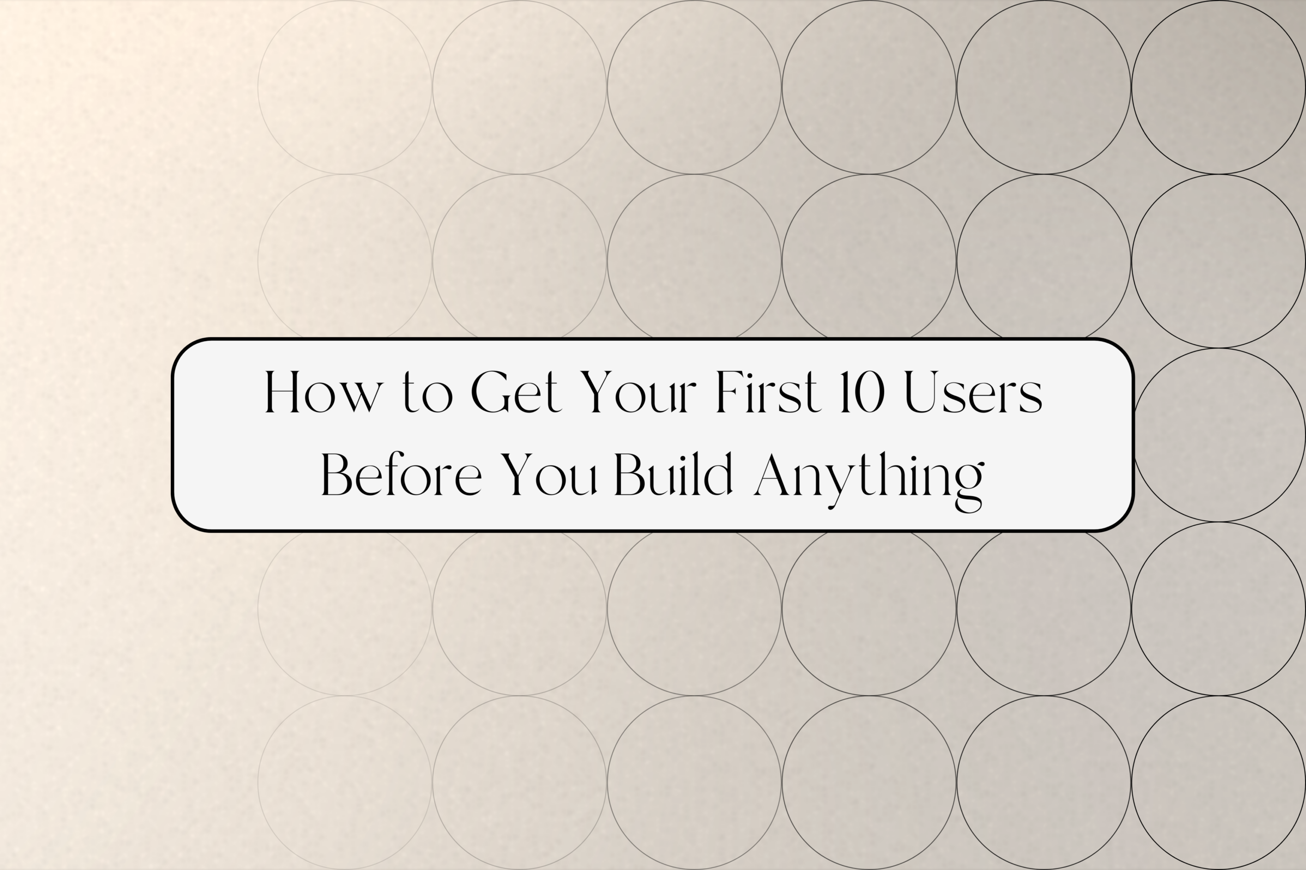 How to Get Your First 10 Users Before You Build Anything