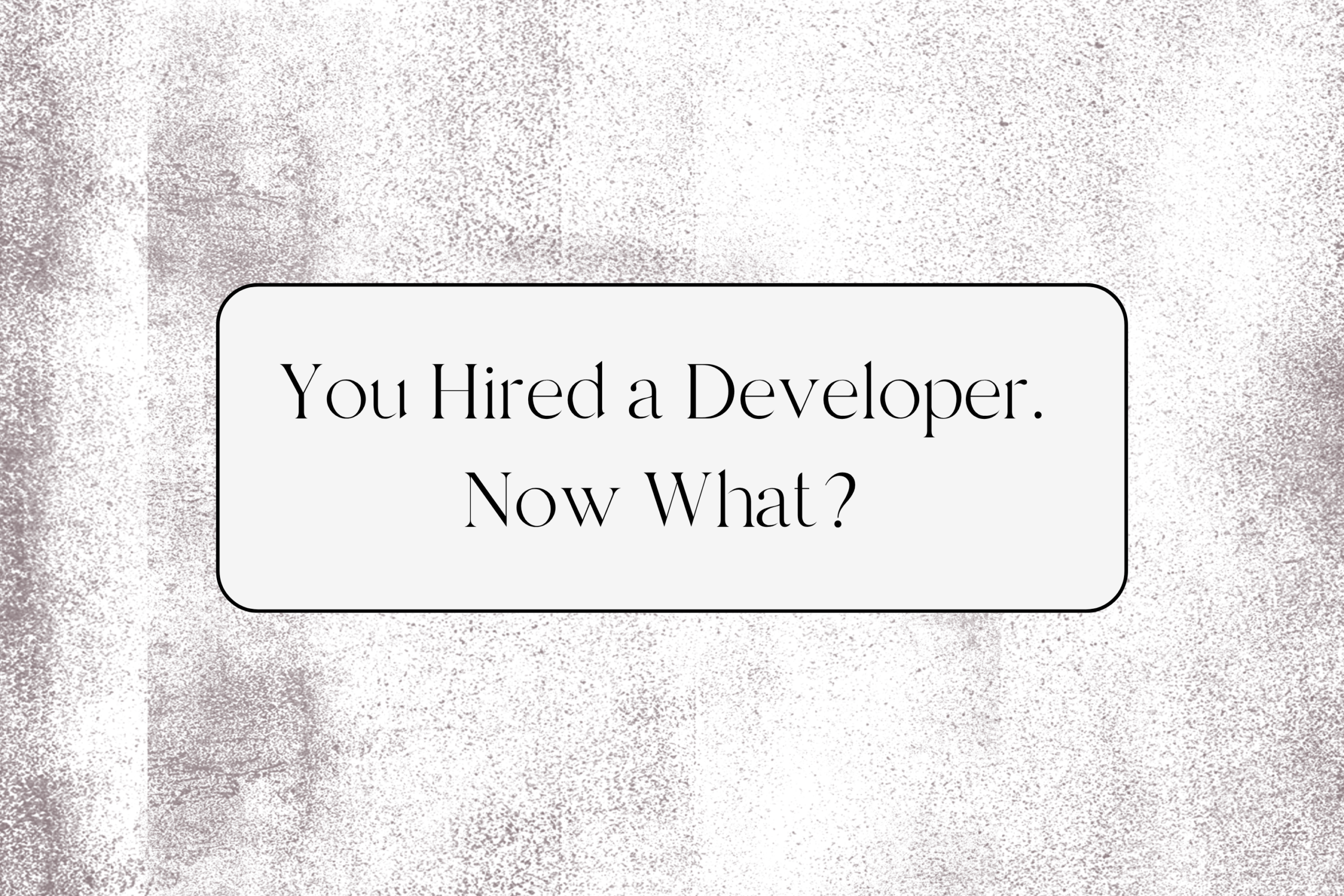 You Hired a Developer. Now What?