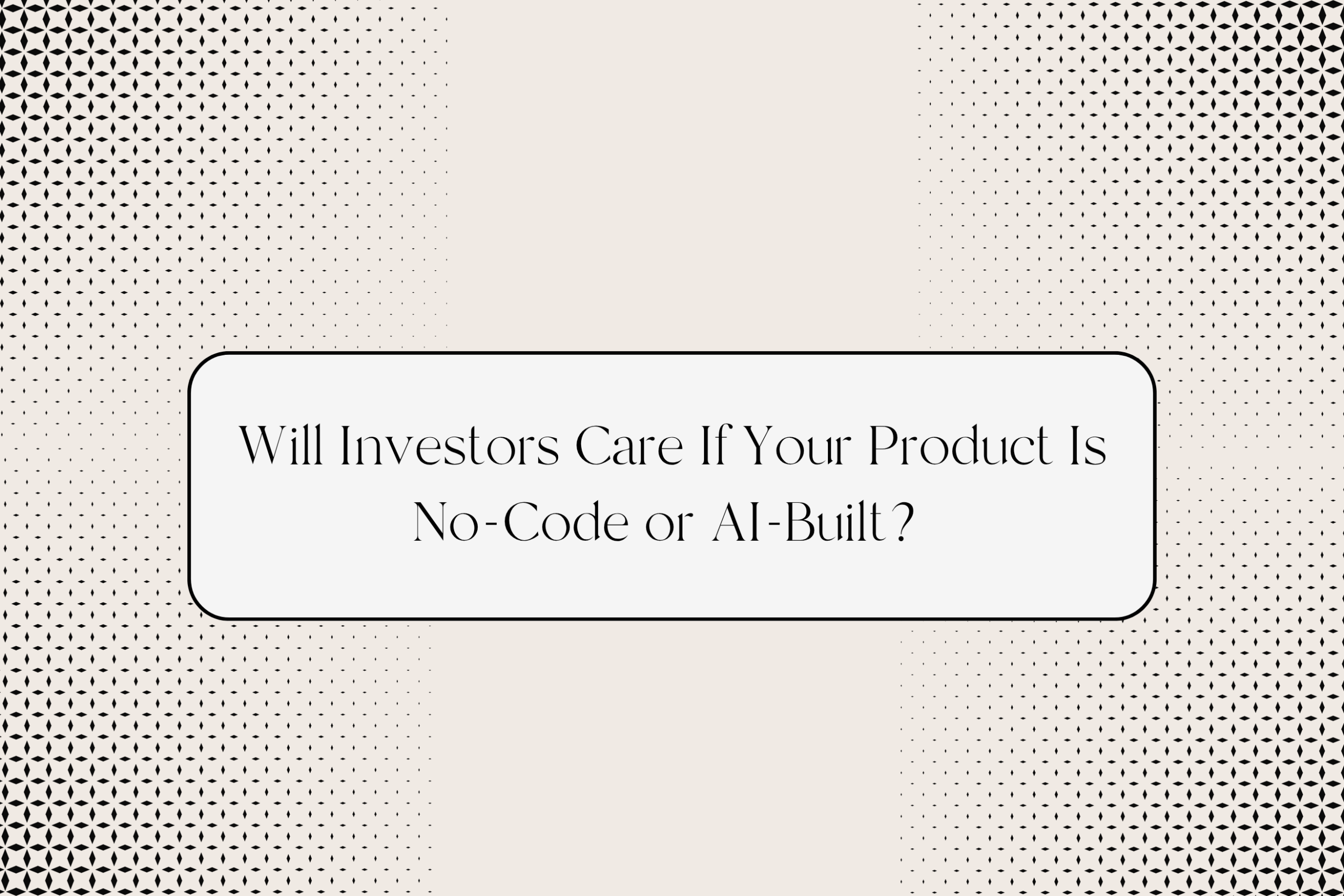 Will Investors Care If Your Product Is No-Code or AI-Built?
